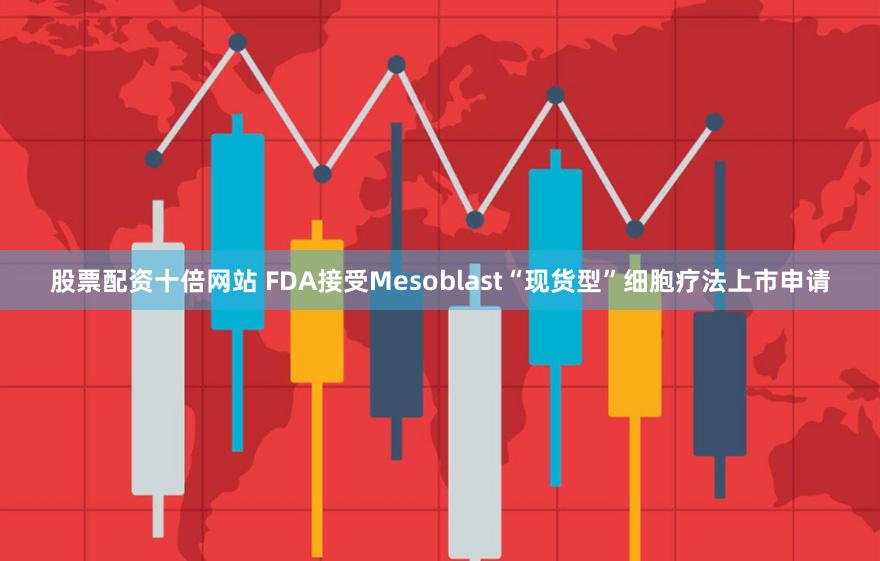 股票配资十倍网站 FDA接受Mesoblast“现货型”细胞疗法上市申请