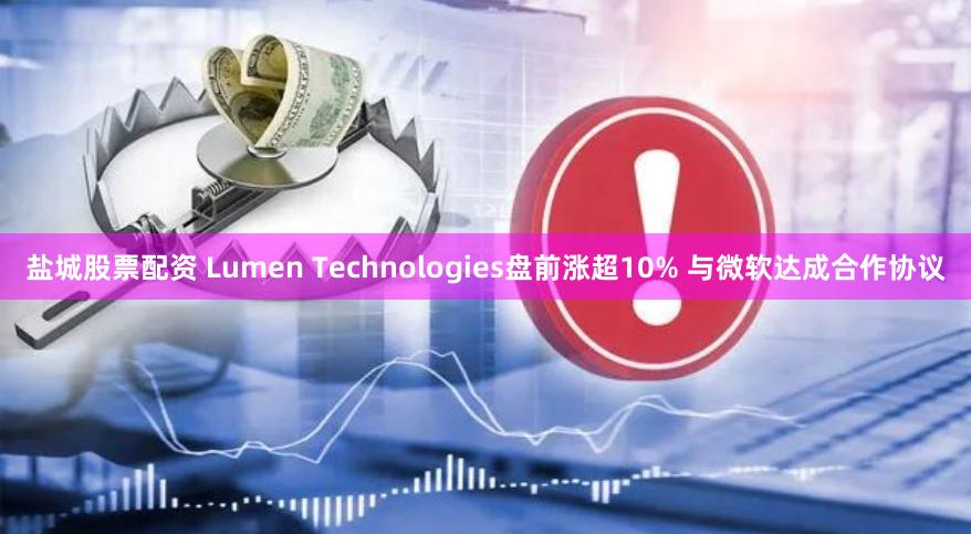 盐城股票配资 Lumen Technologies盘前涨超10% 与微软达成合作协议