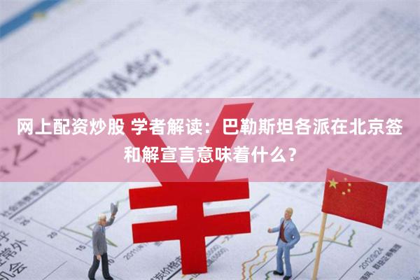 网上配资炒股 学者解读：巴勒斯坦各派在北京签和解宣言意味着什么？