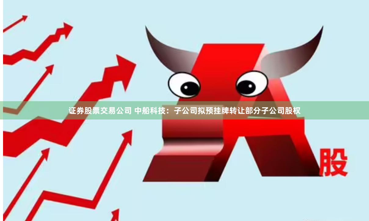 证券股票交易公司 中船科技：子公司拟预挂牌转让部分子公司股权