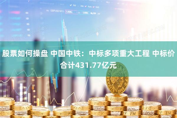 股票如何操盘 中国中铁：中标多项重大工程 中标价合计431.77亿元