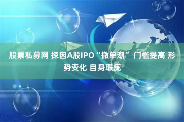 股票私募网 探因A股IPO“撤单潮” 门槛提高 形势变化 自身瑕疵