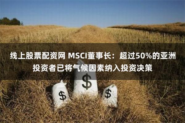 线上股票配资网 MSCI董事长：超过50%的亚洲投资者已将气候因素纳入投资决策