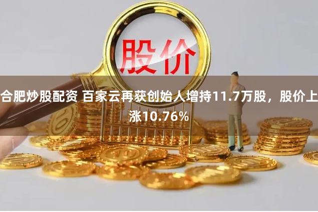 合肥炒股配资 百家云再获创始人增持11.7万股，股价上涨10.76%