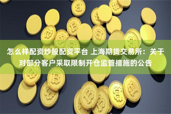 怎么样配资炒股配资平台 上海期货交易所：关于对部分客户采取限制开仓监管措施的公告