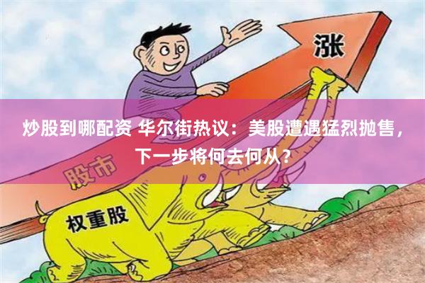 炒股到哪配资 华尔街热议：美股遭遇猛烈抛售，下一步将何去何从？