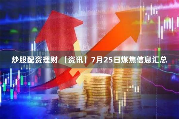 炒股配资理财 【资讯】7月25日煤焦信息汇总