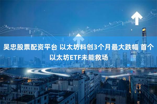 吴忠股票配资平台 以太坊料创3个月最大跌幅 首个以太坊ETF未能救场