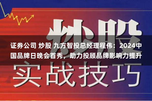 证券公司 炒股 九方智投总经理程伟：2024中国品牌日晚会首秀，助力投顾品牌影响力提升