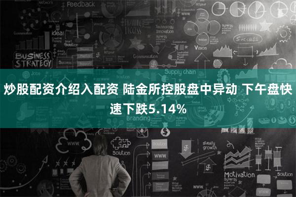 炒股配资介绍入配资 陆金所控股盘中异动 下午盘快速下跌5.14%