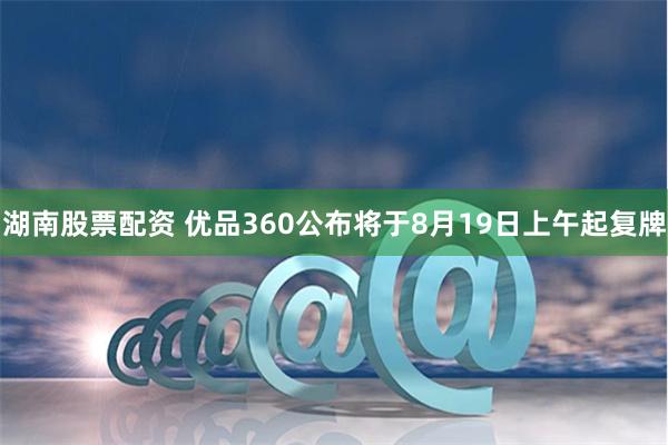 湖南股票配资 优品360公布将于8月19日上午起复牌