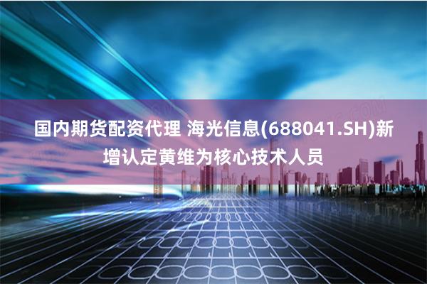 国内期货配资代理 海光信息(688041.SH)新增认定黄维为核心技术人员