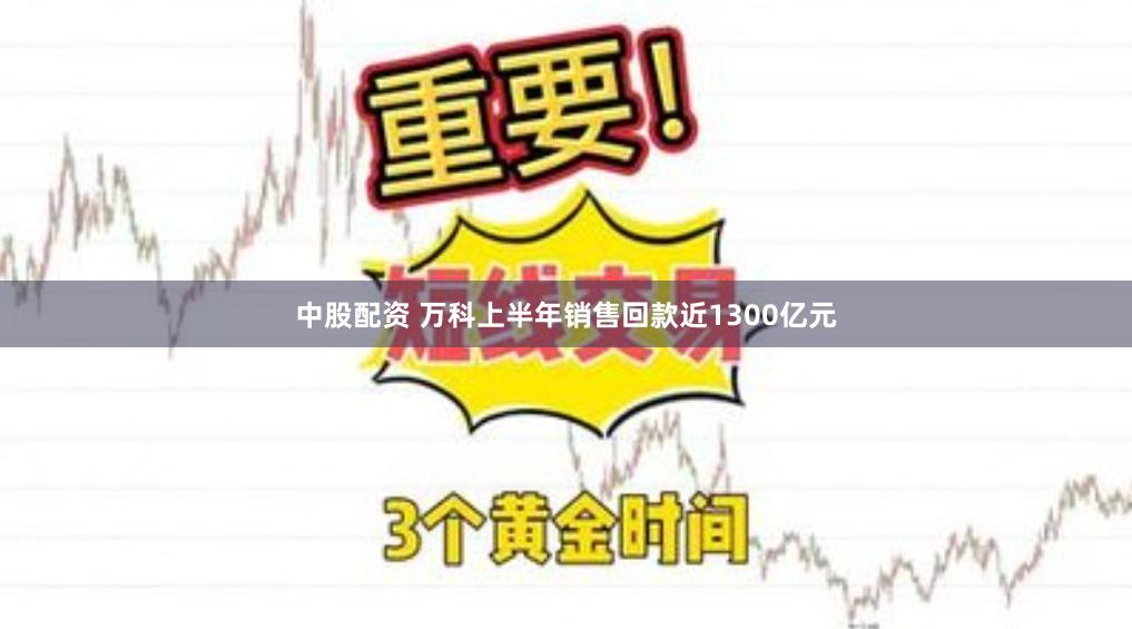 中股配资 万科上半年销售回款近1300亿元