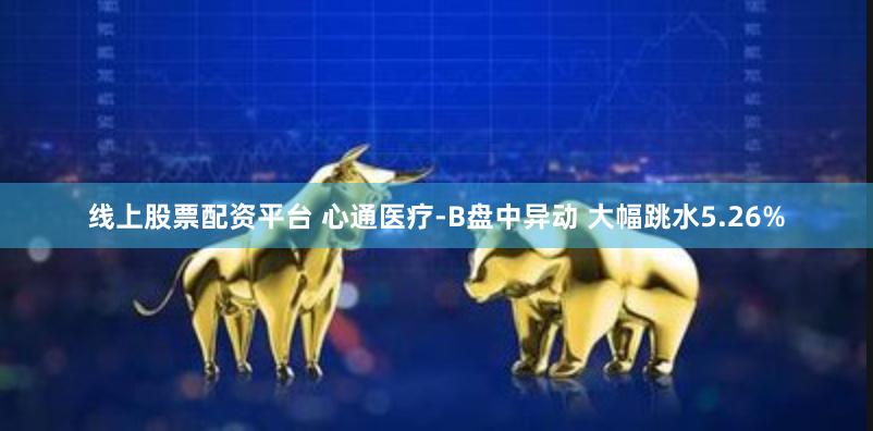 线上股票配资平台 心通医疗-B盘中异动 大幅跳水5.26%