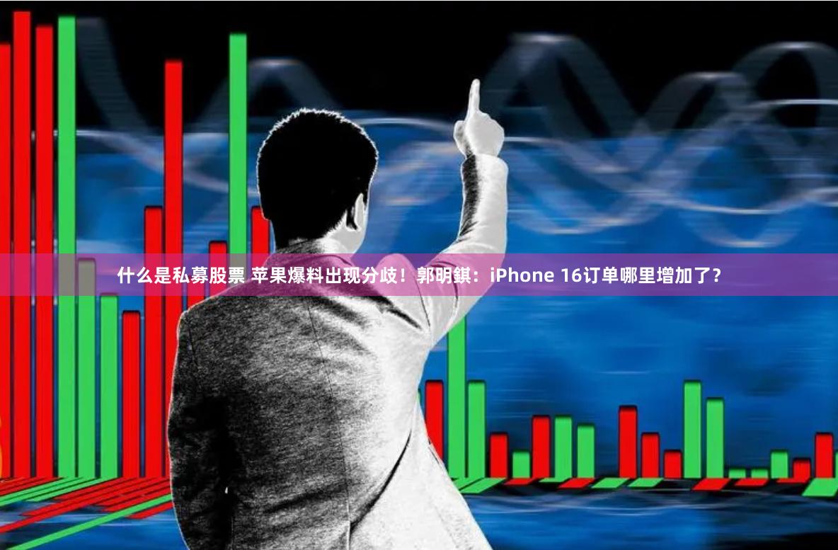 什么是私募股票 苹果爆料出现分歧！郭明錤：iPhone 16订单哪里增加了？