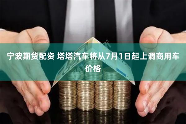 宁波期货配资 塔塔汽车将从7月1日起上调商用车价格