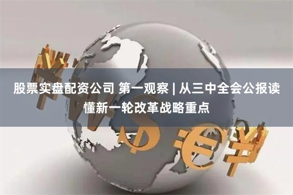 股票实盘配资公司 第一观察 | 从三中全会公报读懂新一轮改革战略重点