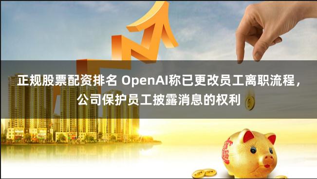 正规股票配资排名 OpenAI称已更改员工离职流程，公司保护员工披露消息的权利