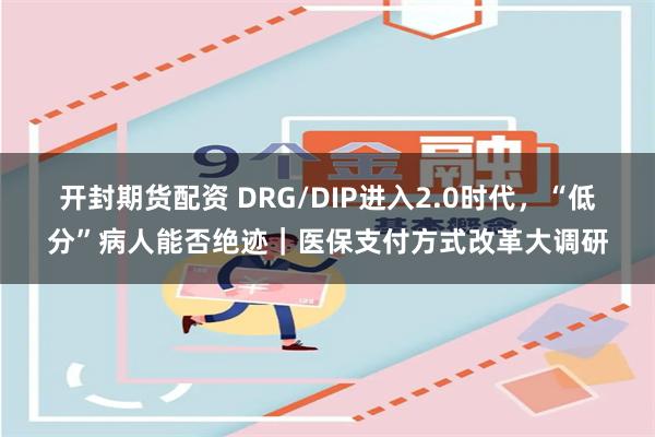 开封期货配资 DRG/DIP进入2.0时代，“低分”病人能否绝迹｜医保支付方式改革大调研