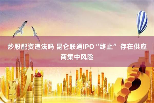 炒股配资违法吗 昆仑联通IPO“终止” 存在供应商集中风险