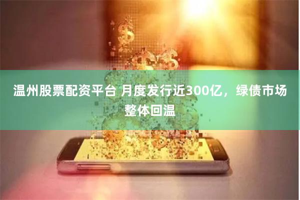 温州股票配资平台 月度发行近300亿，绿债市场整体回温