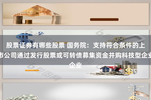 股票证券有哪些股票 国务院：支持符合条件的上市公司通过发行股票或可转债募集资金并购科技型企业