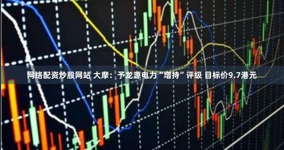 网络配资炒股网站 大摩：予龙源电力“增持”评级 目标价9.7港元