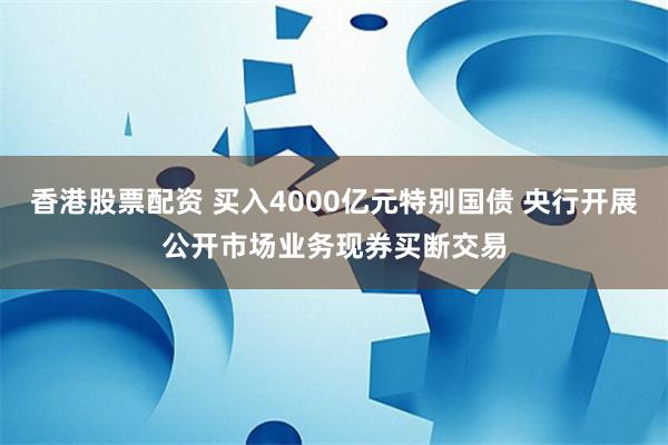 香港股票配资 买入4000亿元特别国债 央行开展公开市场业务现券买断交易