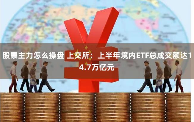 股票主力怎么操盘 上交所：上半年境内ETF总成交额达14.7万亿元