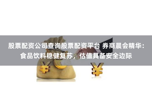 股票配资公司查询股票配资平台 券商晨会精华：食品饮料稳健复苏，估值具备安全边际