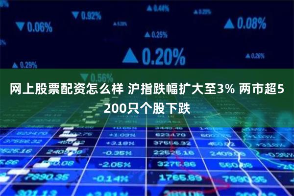 网上股票配资怎么样 沪指跌幅扩大至3% 两市超5200只个股下跌