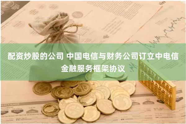 配资炒股的公司 中国电信与财务公司订立中电信金融服务框架协议