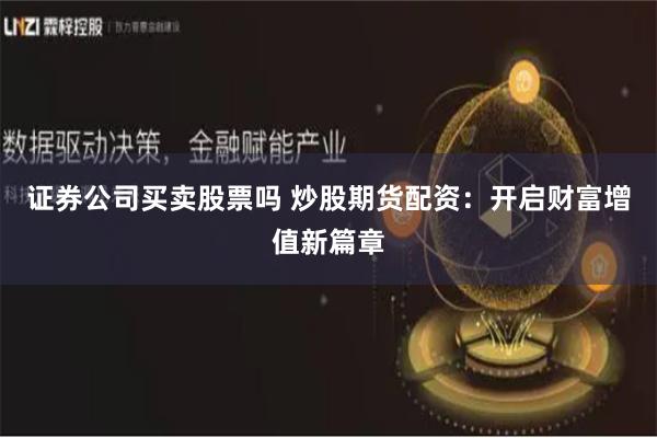 证券公司买卖股票吗 炒股期货配资：开启财富增值新篇章