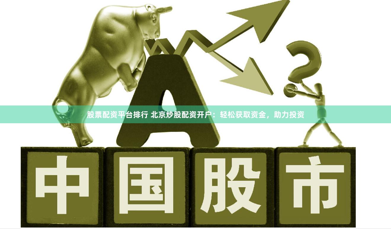 股票配资平台排行 北京炒股配资开户：轻松获取资金，助力投资