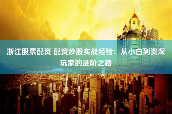 浙江股票配资 配资炒股实战经验：从小白到资深玩家的进阶之路