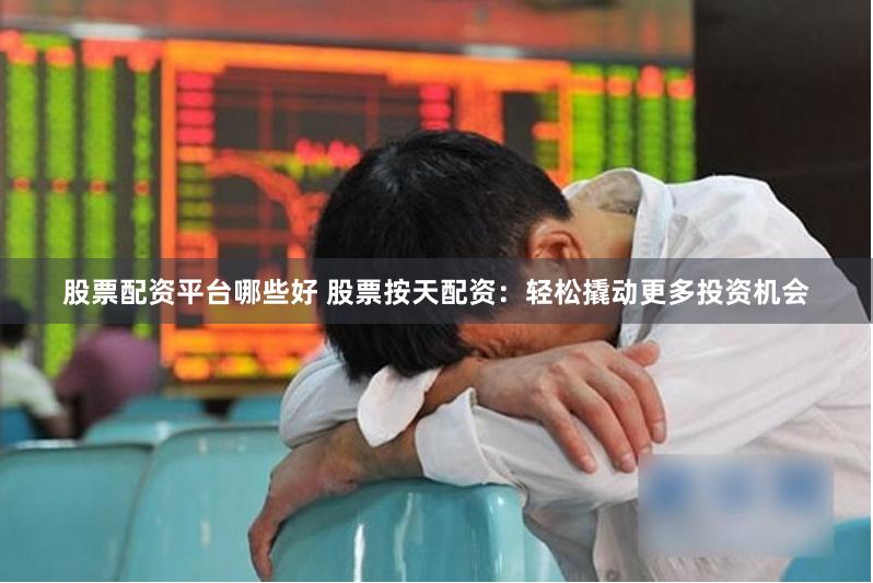 股票配资平台哪些好 股票按天配资：轻松撬动更多投资机会