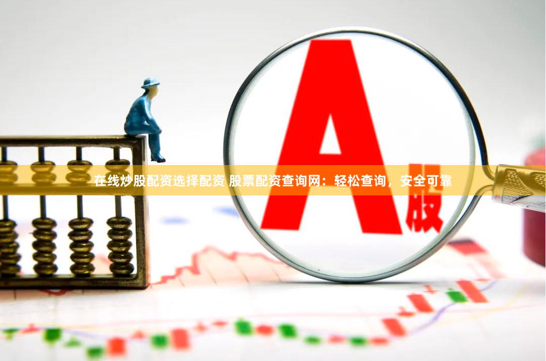 在线炒股配资选择配资 股票配资查询网：轻松查询，安全可靠