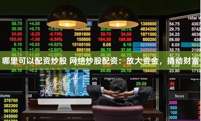 哪里可以配资炒股 网络炒股配资：放大资金，撬动财富