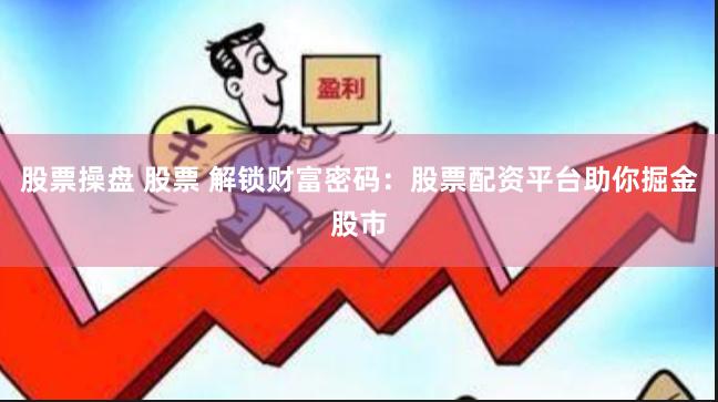 股票操盘 股票 解锁财富密码：股票配资平台助你掘金股市