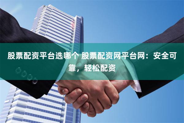 股票配资平台选哪个 股票配资网平台网：安全可靠，轻松配资