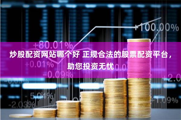 炒股配资网站哪个好 正规合法的股票配资平台，助您投资无忧