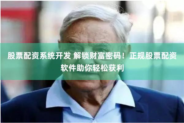 股票配资系统开发 解锁财富密码！正规股票配资软件助你轻松获利
