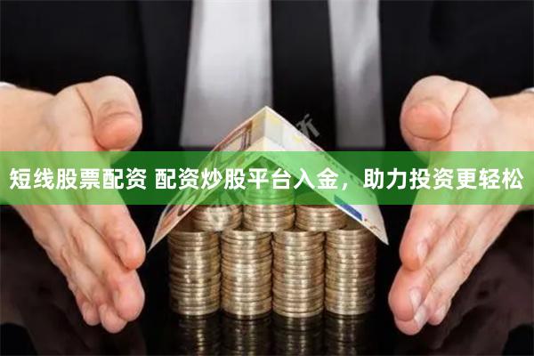 短线股票配资 配资炒股平台入金，助力投资更轻松