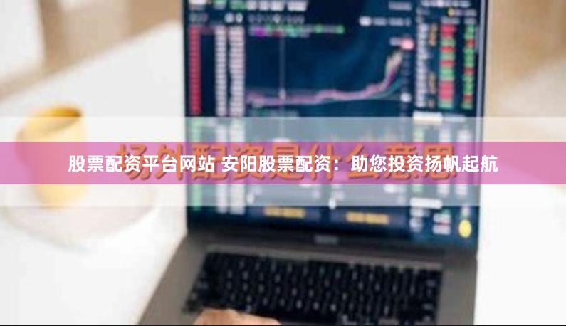股票配资平台网站 安阳股票配资：助您投资扬帆起航