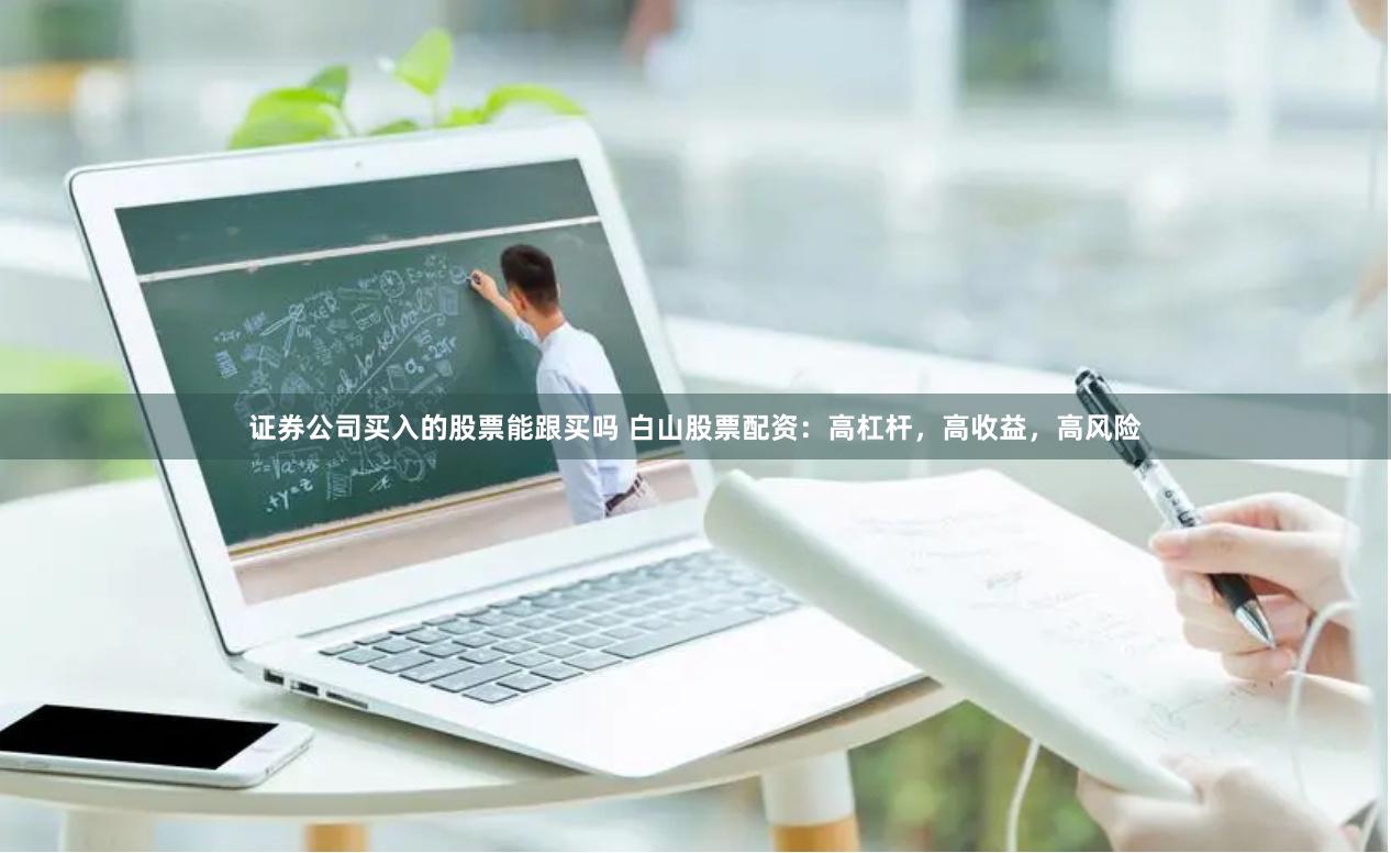 证券公司买入的股票能跟买吗 白山股票配资：高杠杆，高收益，高风险