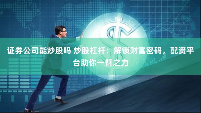 证券公司能炒股吗 炒股杠杆：解锁财富密码，配资平台助你一臂之力