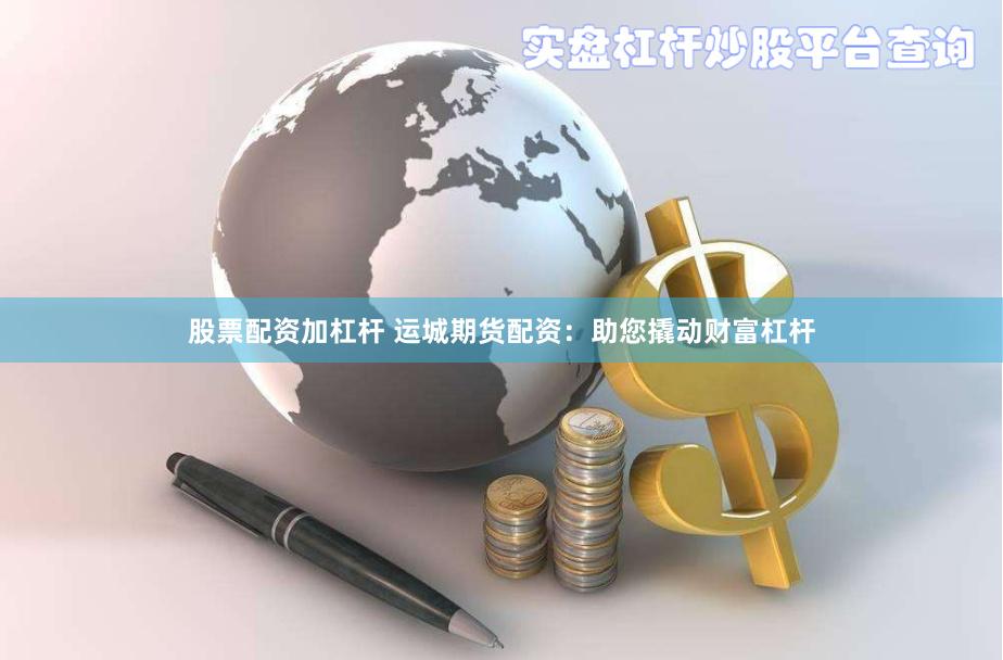 股票配资加杠杆 运城期货配资：助您撬动财富杠杆