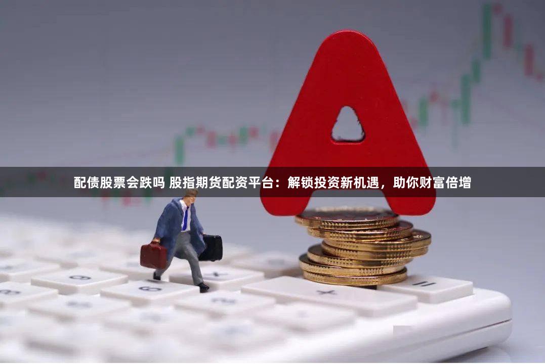配债股票会跌吗 股指期货配资平台：解锁投资新机遇，助你财富倍增