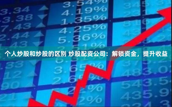 个人炒股和炒股的区别 炒股配资公司：解锁资金，提升收益