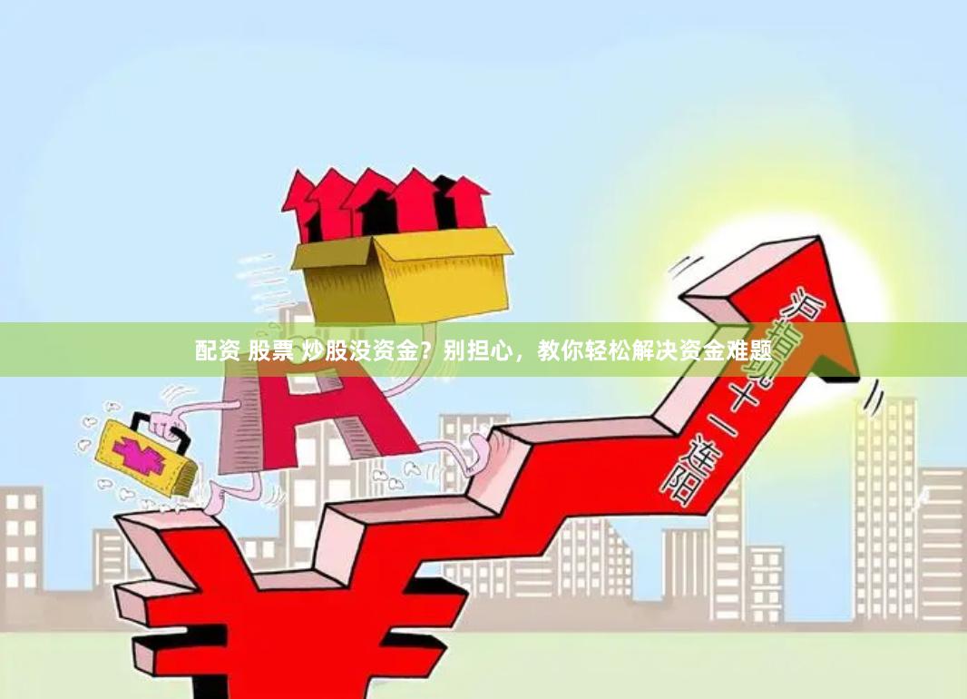配资 股票 炒股没资金？别担心，教你轻松解决资金难题